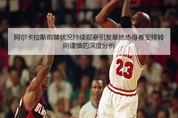 阿尔卡拉斯前臂状况持续观察引发草地热身赛安排转向谨慎的深度分析（bet365ee）